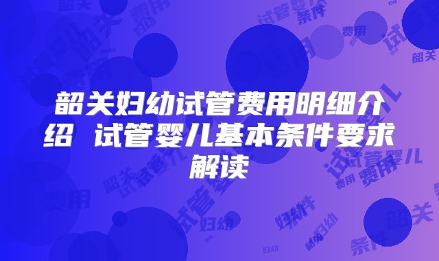 韶关妇幼试管费用明细介绍 试管婴儿基本条件要求解读
