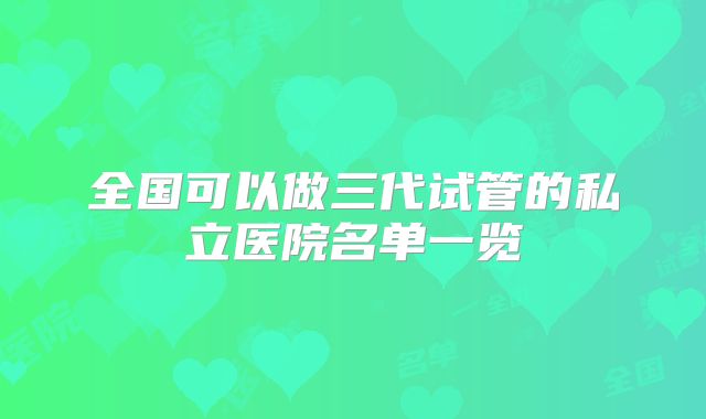 全国可以做三代试管的私立医院名单一览