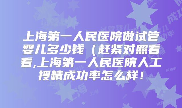 上海第一人民医院做试管婴儿多少钱（赶紧对照看看,上海第一人民医院人工授精成功率怎么样！