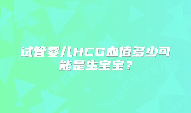 试管婴儿HCG血值多少可能是生宝宝？