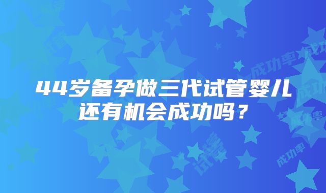 44岁备孕做三代试管婴儿还有机会成功吗?