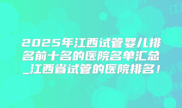 2025年江西试管婴儿排名前十名的医院名单汇总_江西省试管的医院排名！
