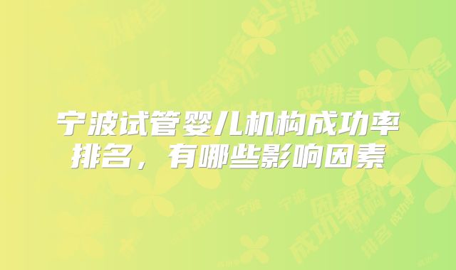 宁波试管婴儿机构成功率排名，有哪些影响因素