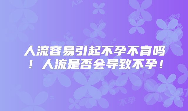 人流容易引起不孕不育吗!人流是否会导致不孕!