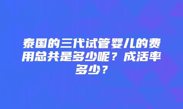 泰国的三代试管婴儿的费用总共是多少呢？成活率多少？