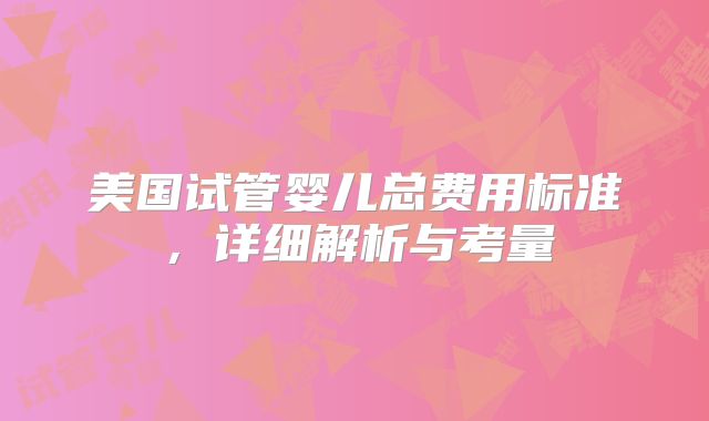 美国试管婴儿总费用标准，详细解析与考量