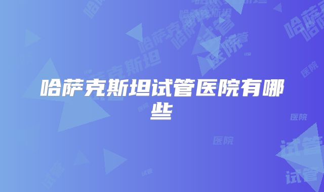哈萨克斯坦试管医院有哪些