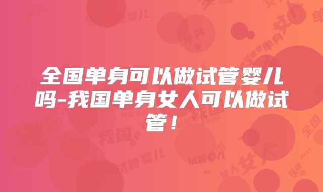 全国单身可以做试管婴儿吗-我国单身女人可以做试管!