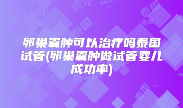 卵巢囊肿可以治疗吗泰国试管(卵巢囊肿做试管婴儿成功率)