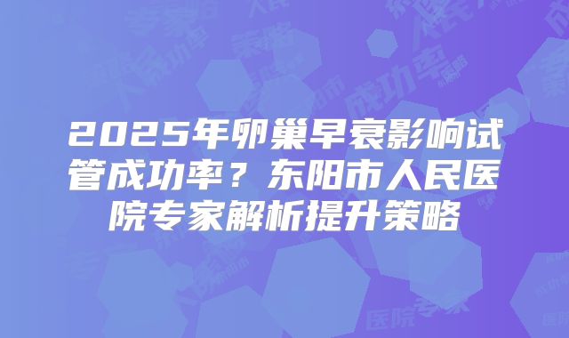 2025年卵巢早衰影响试管成功率？东阳市人民医院专家解析提升策略