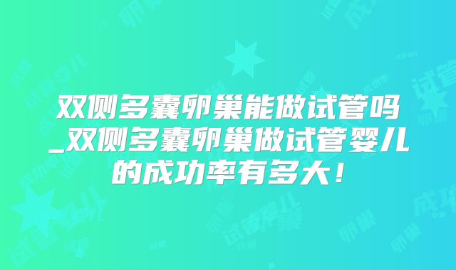 双侧多囊卵巢能做试管吗_双侧多囊卵巢做试管婴儿的成功率有多大!