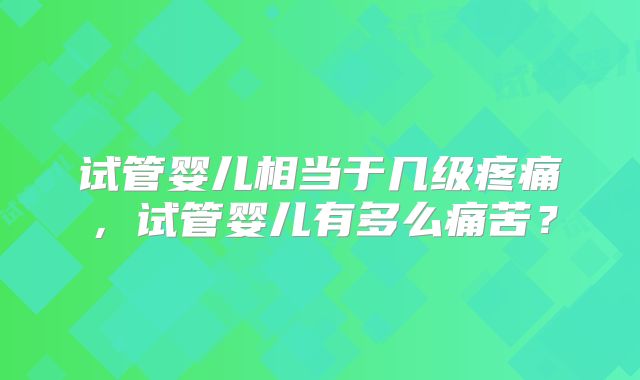 试管婴儿相当于几级疼痛，试管婴儿有多么痛苦？