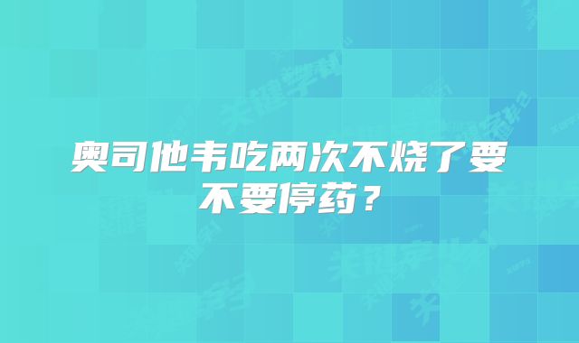 奥司他韦吃两次不烧了要不要停药？