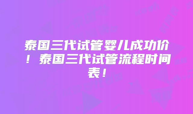 泰国三代试管婴儿成功价！泰国三代试管流程时间表！