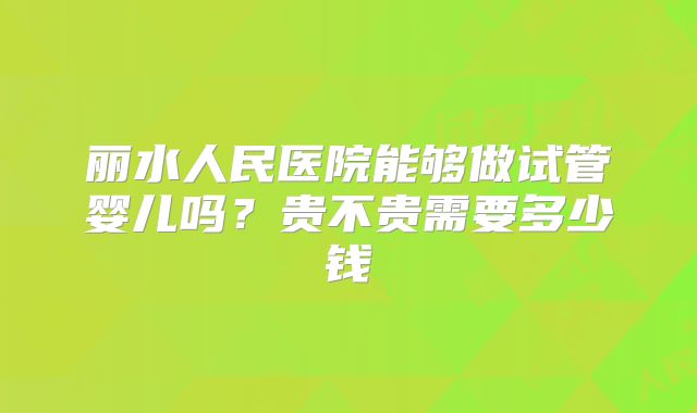 丽水人民医院能够做试管婴儿吗？贵不贵需要多少钱