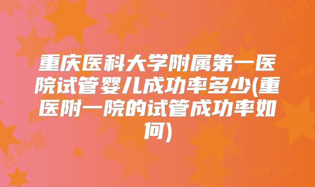重庆医科大学附属第一医院试管婴儿成功率多少(重医附一院的试管成功率如何)