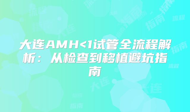 大连AMH<1试管全流程解析:从检查到移植避坑指南