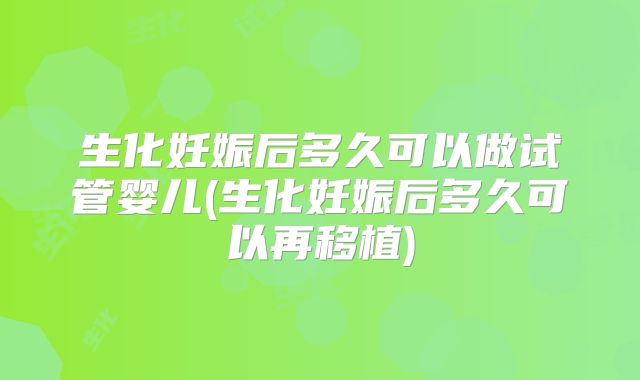 生化妊娠后多久可以做试管婴儿(生化妊娠后多久可以再移植)