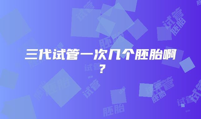 三代试管一次几个胚胎啊?