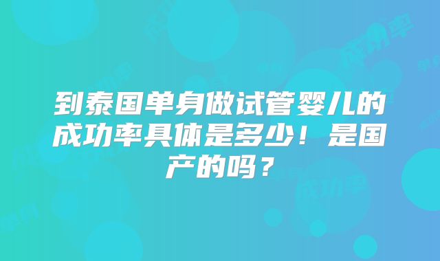 到泰国单身做试管婴儿的成功率具体是多少！是国产的吗？