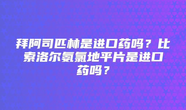 拜阿司匹林是进口药吗?比索洛尔氨氯地平片是进口药吗?