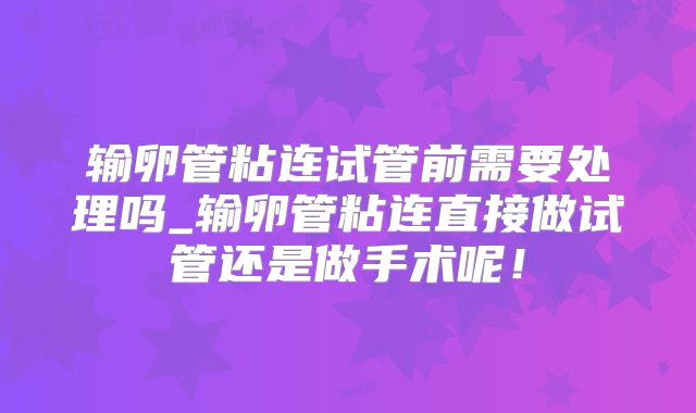 输卵管粘连试管前需要处理吗_输卵管粘连直接做试管还是做手术呢！