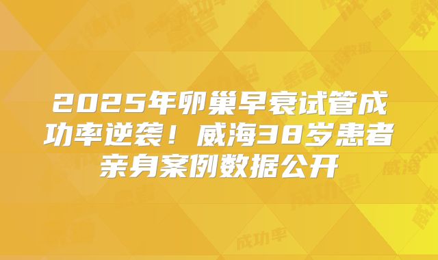 2025年卵巢早衰试管成功率逆袭！威海38岁患者亲身案例数据公开