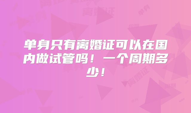 单身只有离婚证可以在国内做试管吗！一个周期多少！