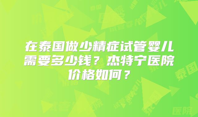 在泰国做少精症试管婴儿需要多少钱?杰特宁医院价格如何?