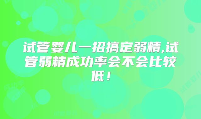 试管婴儿一招搞定弱精,试管弱精成功率会不会比较低！