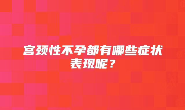 宫颈性不孕都有哪些症状表现呢？