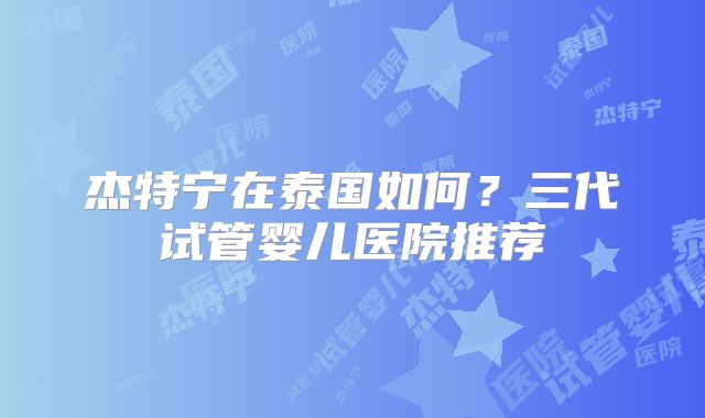 杰特宁在泰国如何？三代试管婴儿医院推荐