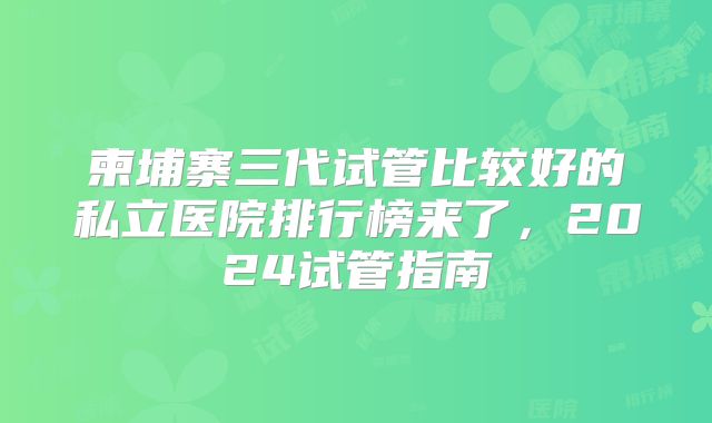 柬埔寨三代试管比较好的私立医院排行榜来了,2024试管指南