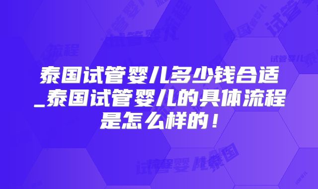 泰国试管婴儿多少钱合适_泰国试管婴儿的具体流程是怎么样的！
