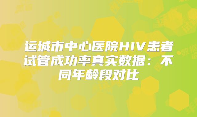 运城市中心医院HIV患者试管成功率真实数据:不同年龄段对比