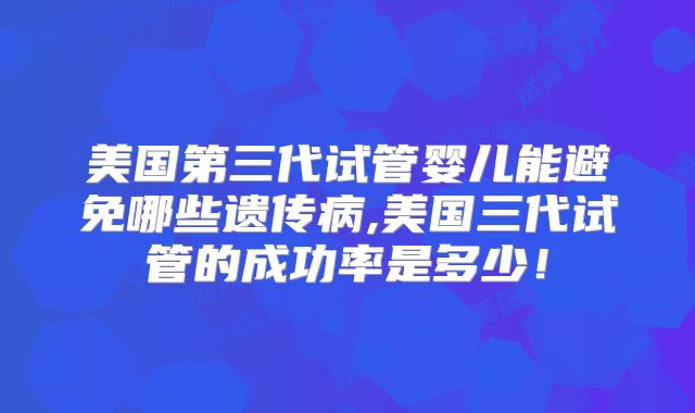 美国第三代试管婴儿能避免哪些遗传病,美国三代试管的成功率是多少！