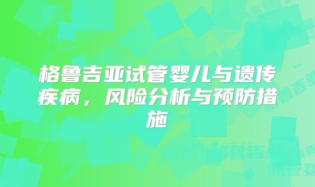 格鲁吉亚试管婴儿与遗传疾病,风险分析与预防措施