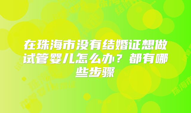 在珠海市没有结婚证想做试管婴儿怎么办?都有哪些步骤