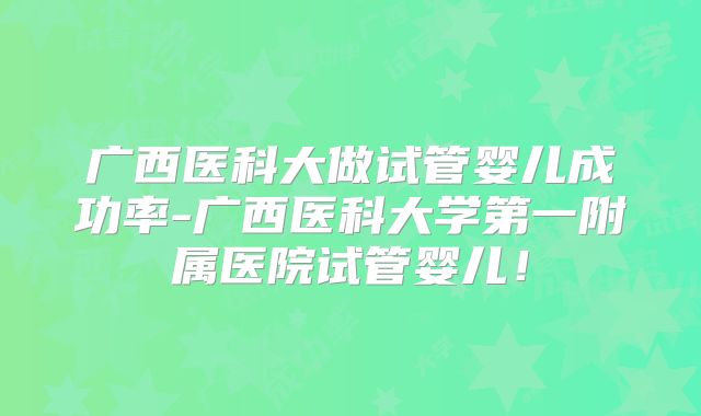 广西医科大做试管婴儿成功率-广西医科大学第一附属医院试管婴儿！