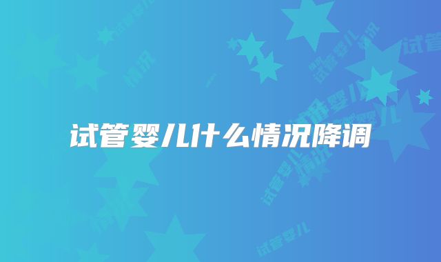 试管婴儿什么情况降调