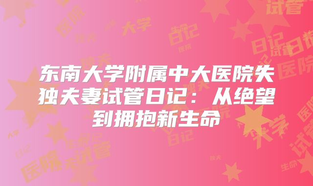 东南大学附属中大医院失独夫妻试管日记：从绝望到拥抱新生命