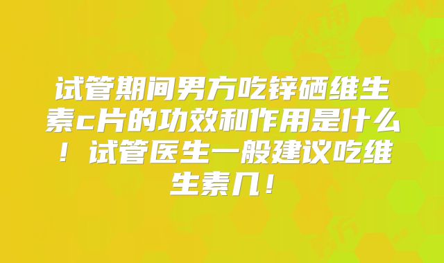 试管期间男方吃锌硒维生素c片的功效和作用是什么！试管医生一般建议吃维生素几！