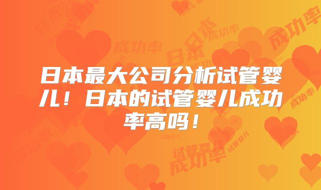 日本最大公司分析试管婴儿!日本的试管婴儿成功率高吗!