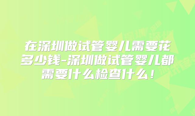 在深圳做试管婴儿需要花多少钱-深圳做试管婴儿都需要什么检查什么!
