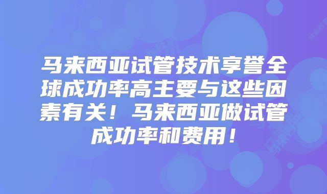 马来西亚试管技术享誉全球成功率高主要与这些因素有关!马来西亚做试管成功率和费用!