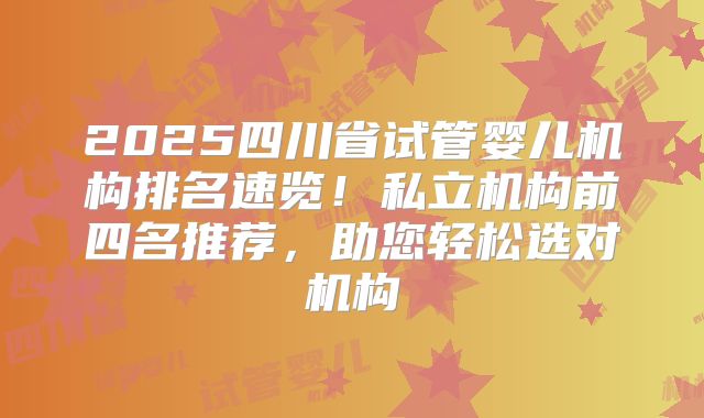 2025四川省试管婴儿机构排名速览!私立机构前四名推荐,助您轻松选对机构