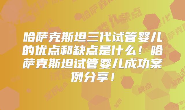 哈萨克斯坦三代试管婴儿的优点和缺点是什么!哈萨克斯坦试管婴儿成功案例分享!