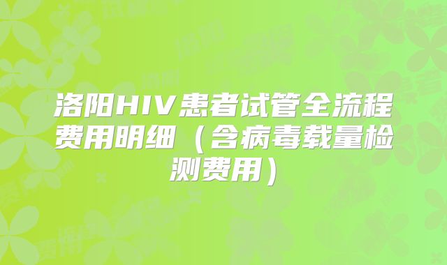 洛阳HIV患者试管全流程费用明细（含病毒载量检测费用）