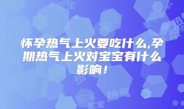 怀孕热气上火要吃什么,孕期热气上火对宝宝有什么影响！