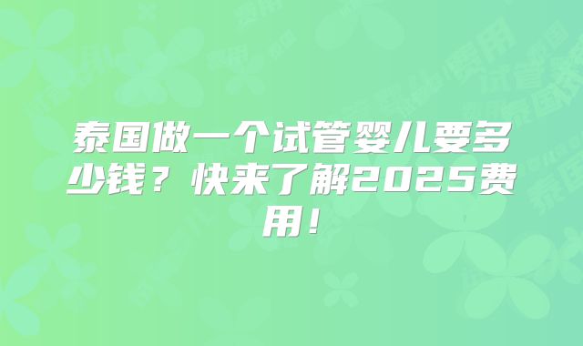 泰国做一个试管婴儿要多少钱？快来了解2025费用！